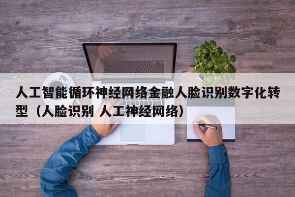 人工智能循环神经网络金融人脸识别数字化转型（人脸识别 人工神经网络）