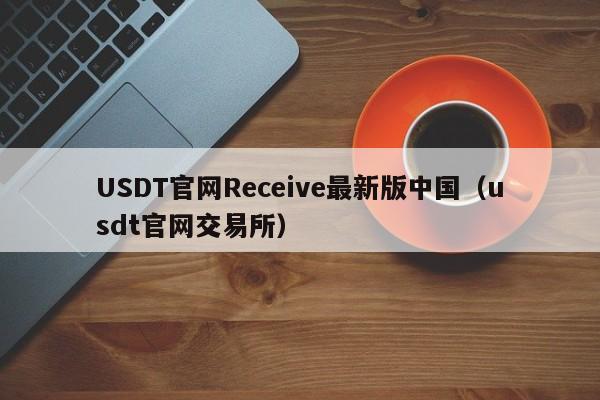 USDT官网Receive最新版中国（usdt官网交易所）