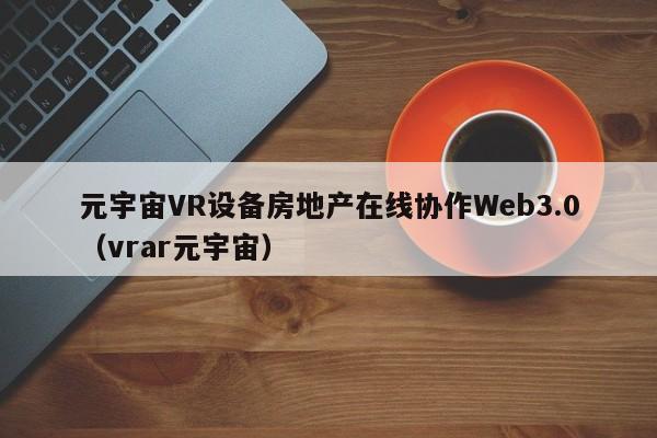 元宇宙VR设备房地产在线协作Web3.0（vrar元宇宙）