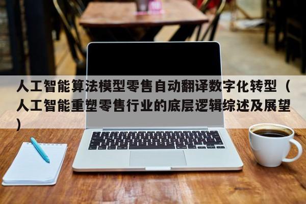 人工智能算法模型零售自动翻译数字化转型（人工智能重塑零售行业的底层逻辑综述及展望）