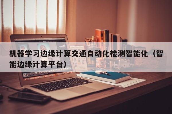 机器学习边缘计算交通自动化检测智能化（智能边缘计算平台）