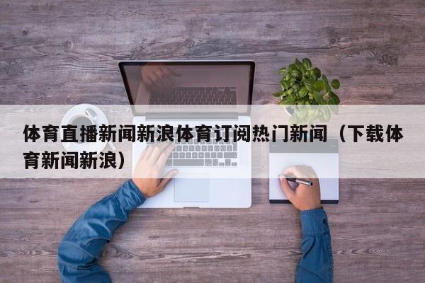 体育直播新闻新浪体育订阅热门新闻（下载体育新闻新浪）