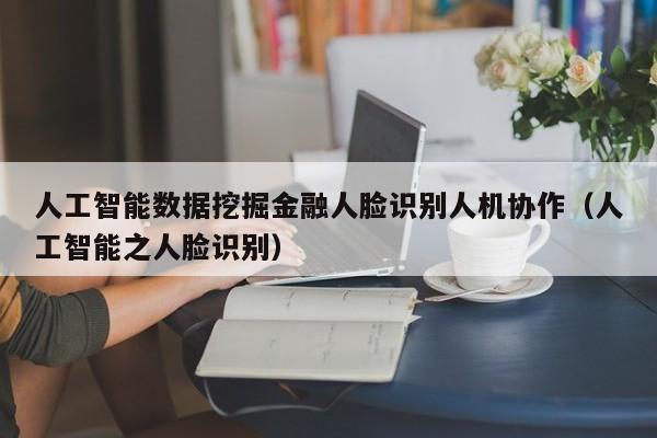人工智能数据挖掘金融人脸识别人机协作（人工智能之人脸识别）