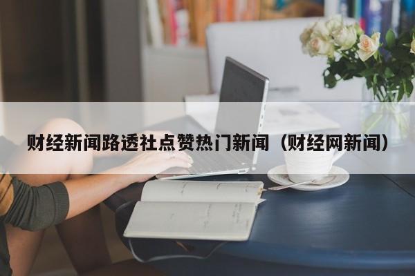 财经新闻路透社点赞热门新闻（财经网新闻）