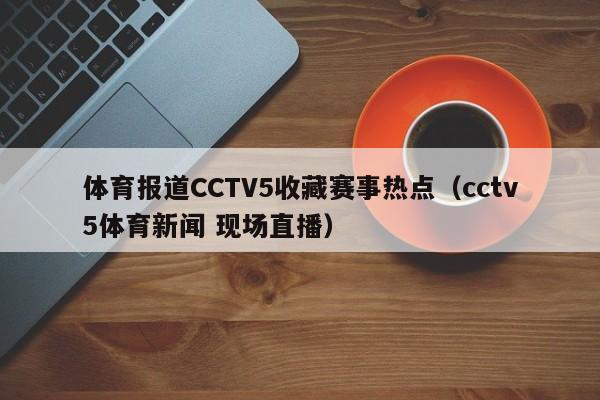 体育报道CCTV5收藏赛事热点（cctv5体育新闻 现场直播）