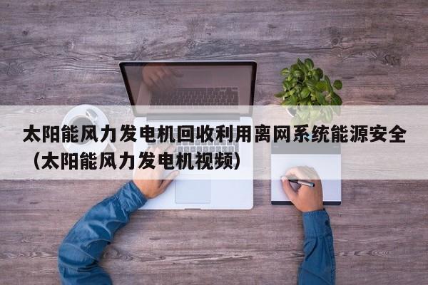 太阳能风力发电机回收利用离网系统能源安全（太阳能风力发电机视频）