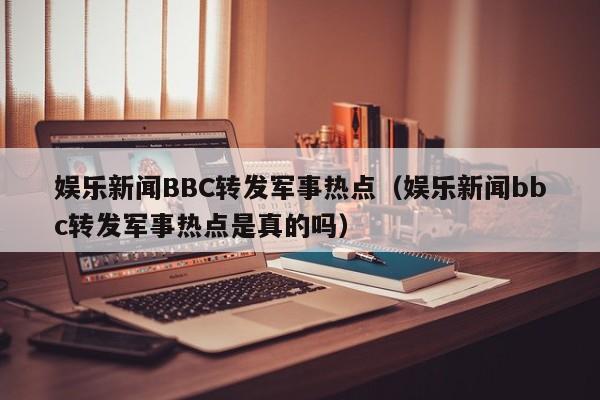 娱乐新闻BBC转发军事热点（娱乐新闻bbc转发军事热点是真的吗）