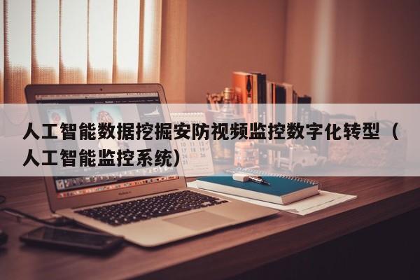 人工智能数据挖掘安防视频监控数字化转型（人工智能监控系统）