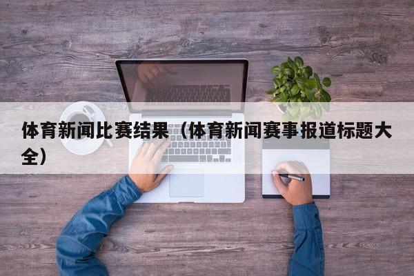 体育新闻比赛结果（体育新闻赛事报道标题大全）