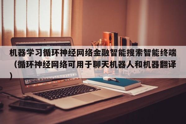 机器学习循环神经网络金融智能搜索智能终端（循环神经网络可用于聊天机器人和机器翻译）