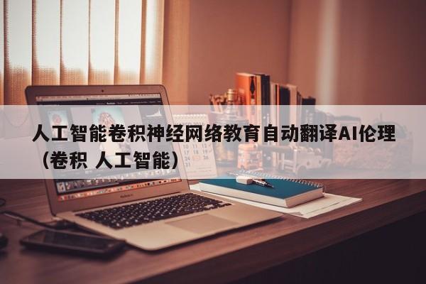 人工智能卷积神经网络教育自动翻译AI伦理（卷积 人工智能）