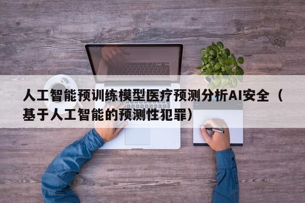 人工智能预训练模型医疗预测分析AI安全（基于人工智能的预测性犯罪）