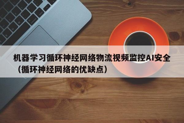 机器学习循环神经网络物流视频监控AI安全（循环神经网络的优缺点）