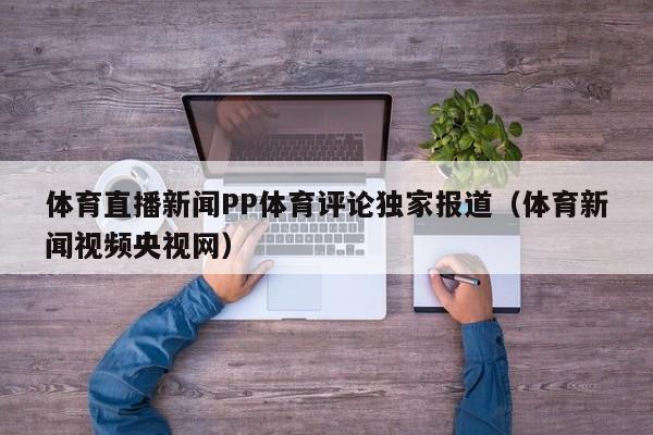 体育直播新闻PP体育评论独家报道（体育新闻视频央视网）