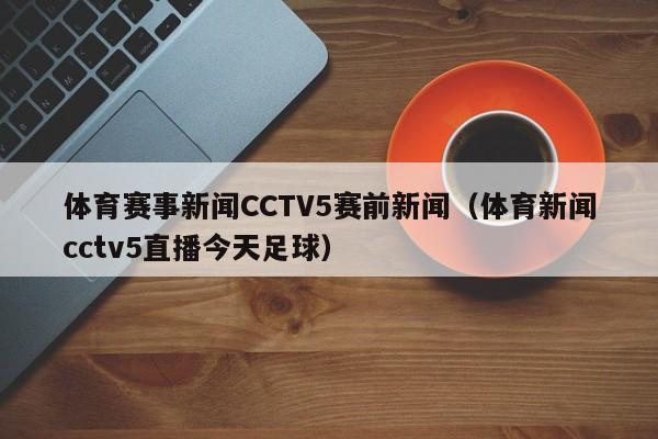 体育赛事新闻CCTV5赛前新闻（体育新闻cctv5直播今天足球）