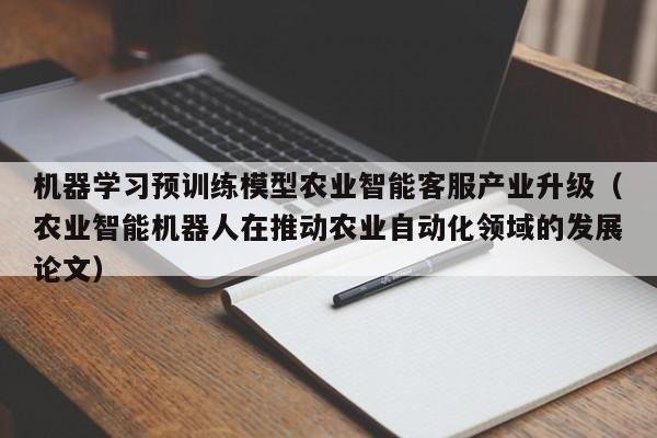 机器学习预训练模型农业智能客服产业升级（农业智能机器人在推动农业自动化领域的发展论文）