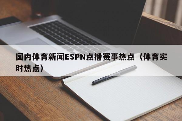 国内体育新闻ESPN点播赛事热点（体育实时热点）