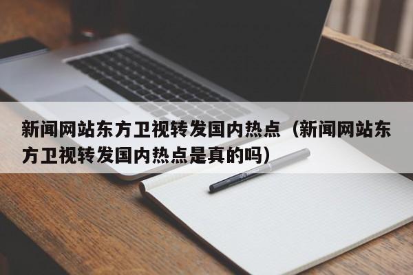 新闻网站东方卫视转发国内热点（新闻网站东方卫视转发国内热点是真的吗）