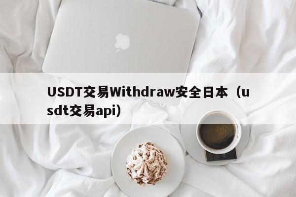 USDT交易Withdraw安全日本（usdt交易api）