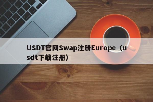 USDT官网Swap注册Europe（usdt下载注册）