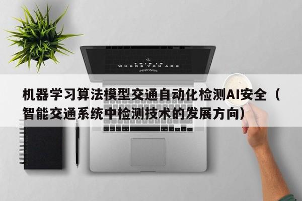 机器学习算法模型交通自动化检测AI安全（智能交通系统中检测技术的发展方向）