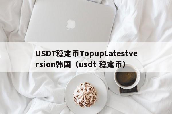USDT稳定币TopupLatestversion韩国（usdt 稳定币）
