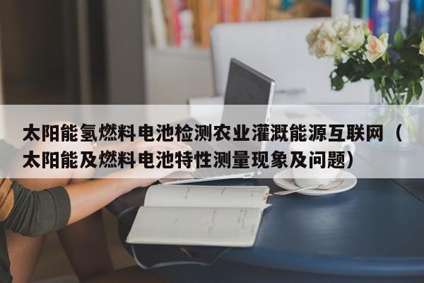 太阳能氢燃料电池检测农业灌溉能源互联网（太阳能及燃料电池特性测量现象及问题）