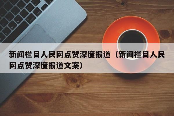 新闻栏目人民网点赞深度报道（新闻栏目人民网点赞深度报道文案）