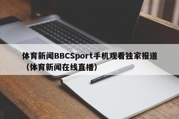体育新闻BBCSport手机观看独家报道（体育新闻在线直播）