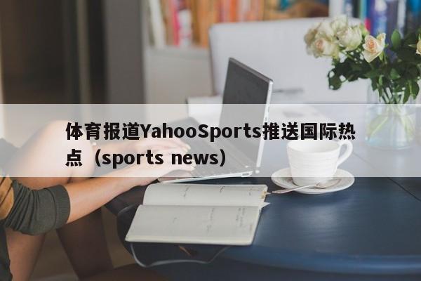 体育报道YahooSports推送国际热点（sports news）