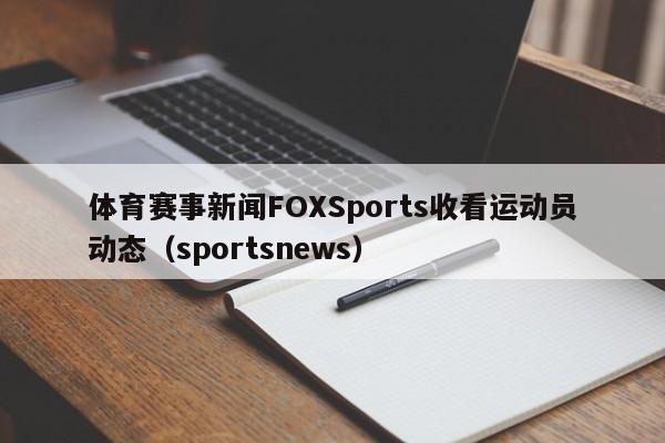 体育赛事新闻FOXSports收看运动员动态（sportsnews）