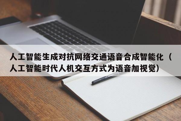 人工智能生成对抗网络交通语音合成智能化（人工智能时代人机交互方式为语音加视觉）