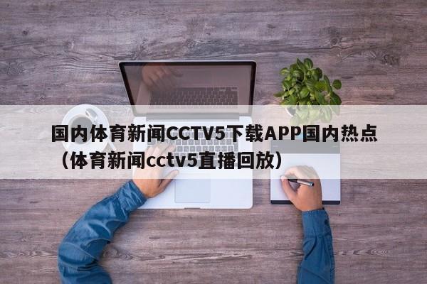 国内体育新闻CCTV5下载APP国内热点（体育新闻cctv5直播回放）