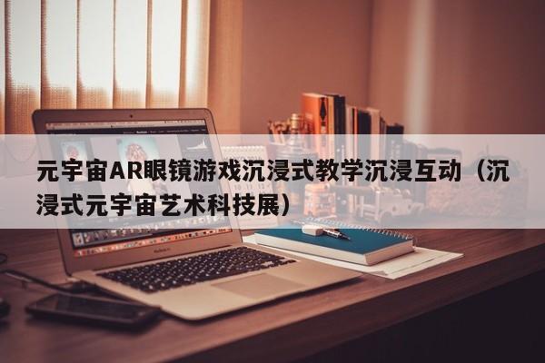 元宇宙AR眼镜游戏沉浸式教学沉浸互动（沉浸式元宇宙艺术科技展）