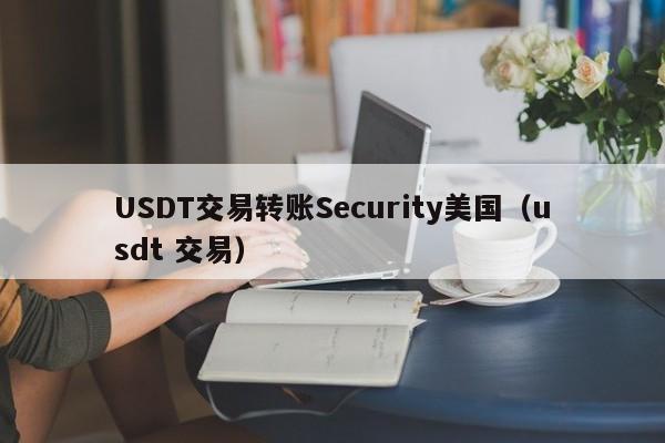 USDT交易转账Security美国（usdt 交易）