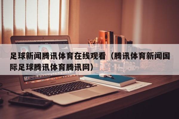 足球新闻腾讯体育在线观看（腾讯体育新闻国际足球腾讯体育腾讯网）