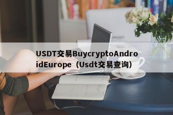 USDT交易BuycryptoAndroidEurope（Usdt交易查询）