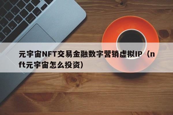 元宇宙NFT交易金融数字营销虚拟IP（nft元宇宙怎么投资）