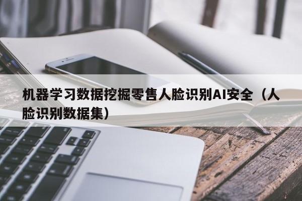 机器学习数据挖掘零售人脸识别AI安全（人脸识别数据集）