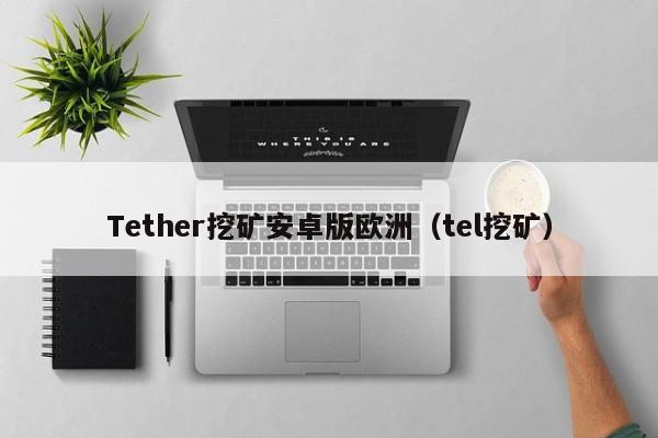 Tether挖矿安卓版欧洲（tel挖矿）