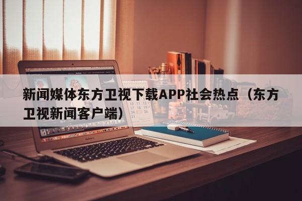新闻媒体东方卫视下载APP社会热点（东方卫视新闻客户端）