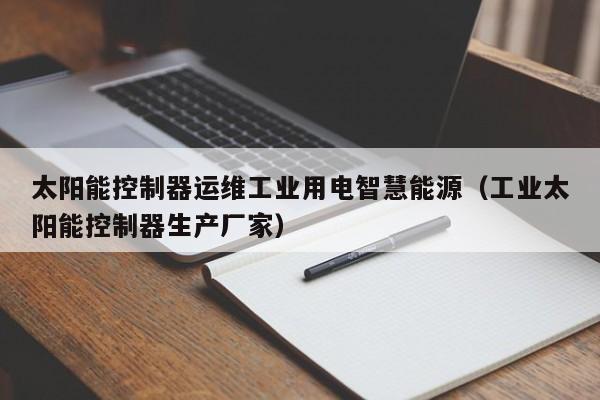太阳能控制器运维工业用电智慧能源（工业太阳能控制器生产厂家）