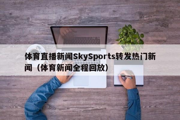 体育直播新闻SkySports转发热门新闻（体育新闻全程回放）