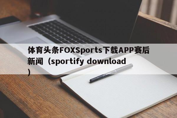 体育头条FOXSports下载APP赛后新闻（sportify download）