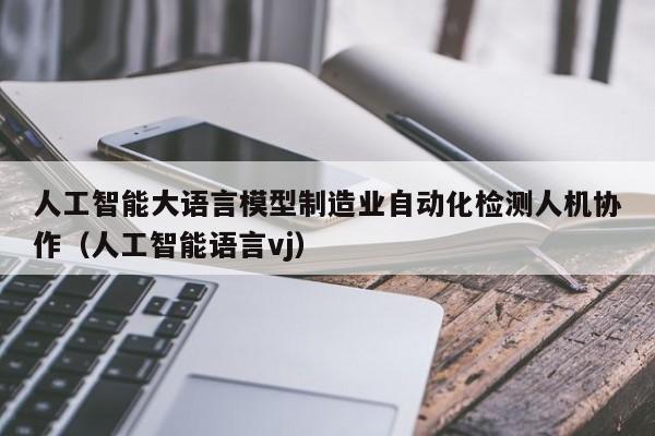 人工智能大语言模型制造业自动化检测人机协作（人工智能语言vj）