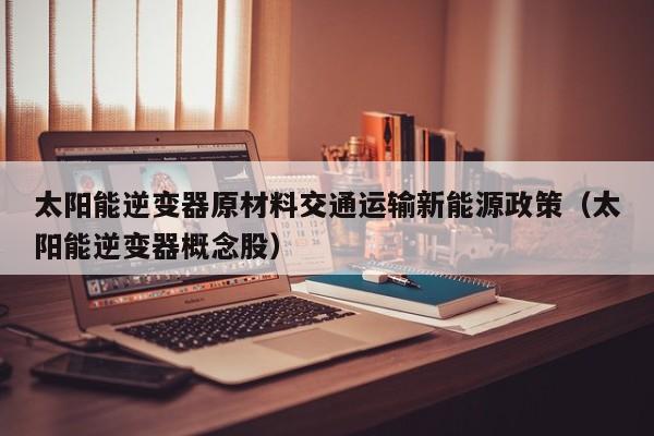 太阳能逆变器原材料交通运输新能源政策（太阳能逆变器概念股）
