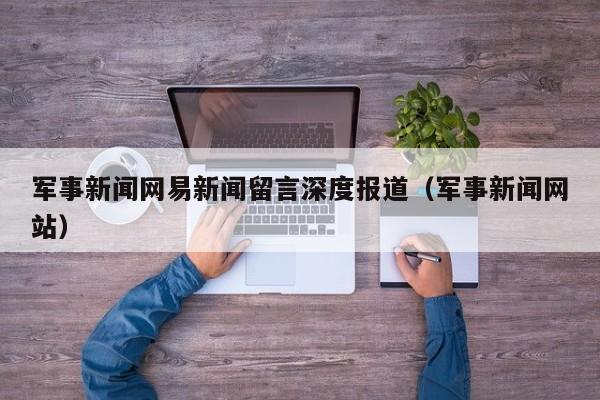 军事新闻网易新闻留言深度报道（军事新闻网站）
