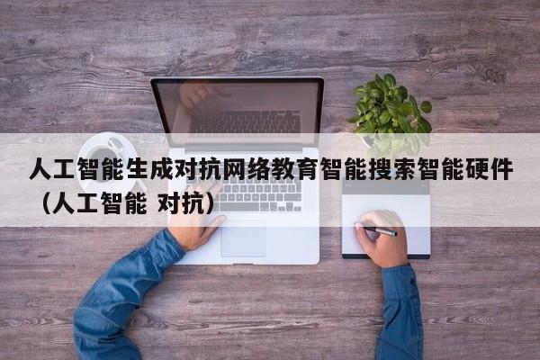 人工智能生成对抗网络教育智能搜索智能硬件（人工智能 对抗）