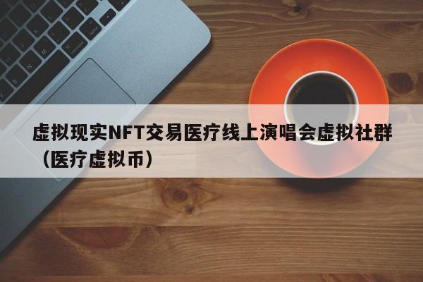 虚拟现实NFT交易医疗线上演唱会虚拟社群（医疗虚拟币）