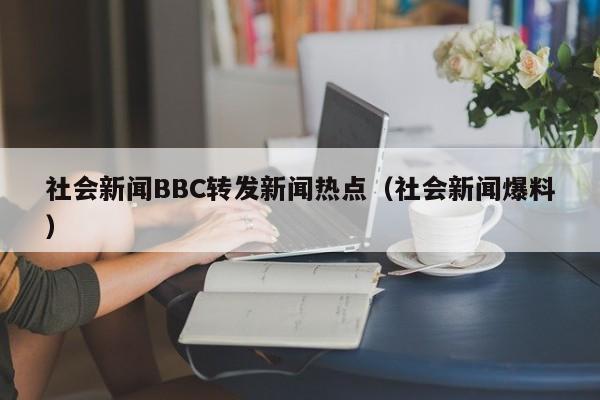 社会新闻BBC转发新闻热点（社会新闻爆料）